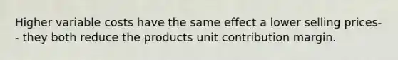 Higher variable costs have the same effect a lower selling prices-- they both reduce the products unit contribution margin.