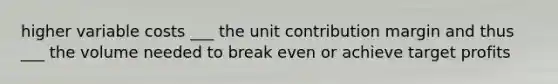 higher variable costs ___ the unit contribution margin and thus ___ the volume needed to break even or achieve target profits