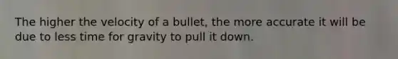 The higher the velocity of a bullet, the more accurate it will be due to less time for gravity to pull it down.