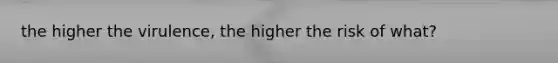 the higher the virulence, the higher the risk of what?