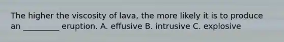 The higher the viscosity of lava, the more likely it is to produce an _________ eruption. A. effusive B. intrusive C. explosive