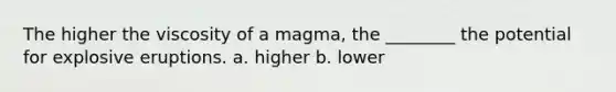 The higher the viscosity of a magma, the ________ the potential for explosive eruptions. a. higher b. lower