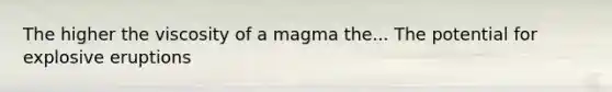 The higher the viscosity of a magma the... The potential for explosive eruptions