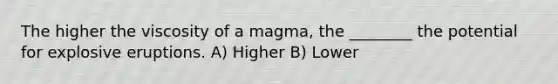 The higher the viscosity of a magma, the ________ the potential for explosive eruptions. A) Higher B) Lower