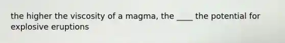 the higher the viscosity of a magma, the ____ the potential for explosive eruptions