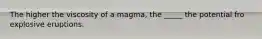 The higher the viscosity of a magma, the _____ the potential fro explosive eruptions.