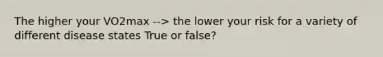 The higher your VO2max --> the lower your risk for a variety of different disease states True or false?