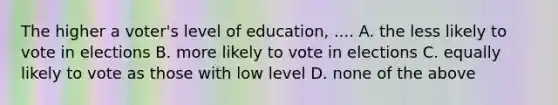 The higher a voter's level of education, .... A. the less likely to vote in elections B. more likely to vote in elections C. equally likely to vote as those with low level D. none of the above