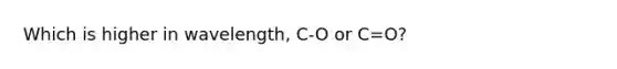 Which is higher in wavelength, C-O or C=O?