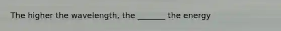 The higher the wavelength, the _______ the energy