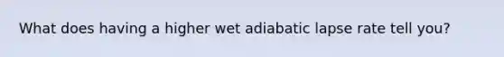 What does having a higher wet adiabatic lapse rate tell you?