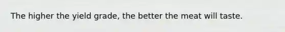 The higher the yield grade, the better the meat will taste.