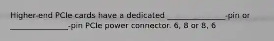 Higher-end PCIe cards have a dedicated _______________-pin or _______________-pin PCIe power connector. 6, 8 or 8, 6