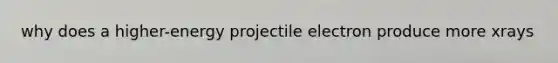 why does a higher-energy projectile electron produce more xrays