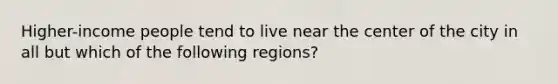 Higher-income people tend to live near the center of the city in all but which of the following regions?