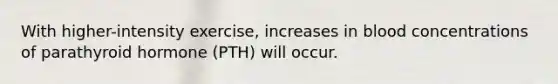 With higher-intensity exercise, increases in blood concentrations of parathyroid hormone (PTH) will occur.