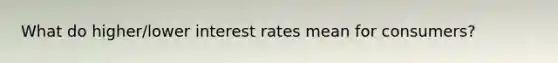 What do higher/lower interest rates mean for consumers?