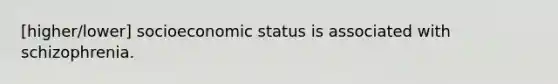 [higher/lower] socioeconomic status is associated with schizophrenia.
