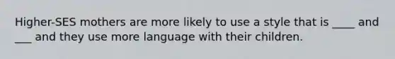 Higher-SES mothers are more likely to use a style that is ____ and ___ and they use more language with their children.