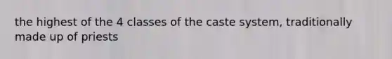 the highest of the 4 classes of the caste system, traditionally made up of priests