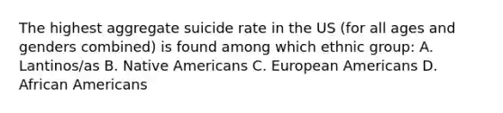 The highest aggregate suicide rate in the US (for all ages and genders combined) is found among which ethnic group: A. Lantinos/as B. Native Americans C. European Americans D. African Americans