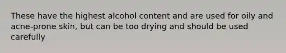 These have the highest alcohol content and are used for oily and acne-prone skin, but can be too drying and should be used carefully