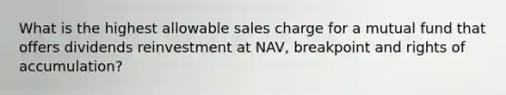 What is the highest allowable sales charge for a mutual fund that offers dividends reinvestment at NAV, breakpoint and rights of accumulation?