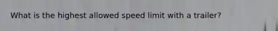 What is the highest allowed speed limit with a trailer?