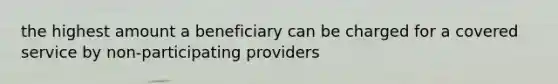 the highest amount a beneficiary can be charged for a covered service by non-participating providers