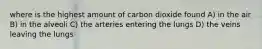 where is the highest amount of carbon dioxide found A) in the air B) in the alveoli C) the arteries entering the lungs D) the veins leaving the lungs