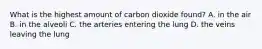 What is the highest amount of carbon dioxide found? A. in the air B. in the alveoli C. the arteries entering the lung D. the veins leaving the lung