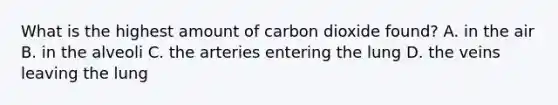 What is the highest amount of carbon dioxide found? A. in the air B. in the alveoli C. the arteries entering the lung D. the veins leaving the lung