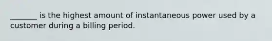 _______ is the highest amount of instantaneous power used by a customer during a billing period.