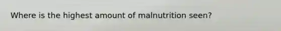 Where is the highest amount of malnutrition seen?