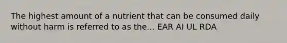 The highest amount of a nutrient that can be consumed daily without harm is referred to as the... EAR AI UL RDA