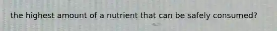 the highest amount of a nutrient that can be safely consumed?