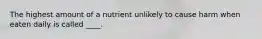 The highest amount of a nutrient unlikely to cause harm when eaten daily is called ____.