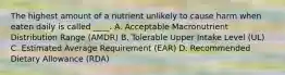 The highest amount of a nutrient unlikely to cause harm when eaten daily is called ____. A. Acceptable Macronutrient Distribution Range (AMDR) B. Tolerable Upper Intake Level (UL) C. Estimated Average Requirement (EAR) D. Recommended Dietary Allowance (RDA)