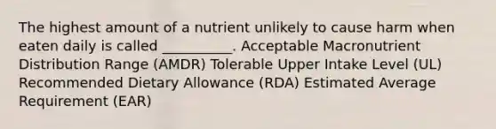 The highest amount of a nutrient unlikely to cause harm when eaten daily is called __________. Acceptable Macronutrient Distribution Range (AMDR) Tolerable Upper Intake Level (UL) Recommended Dietary Allowance (RDA) Estimated Average Requirement (EAR)