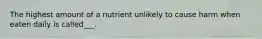 The highest amount of a nutrient unlikely to cause harm when eaten daily is called___.