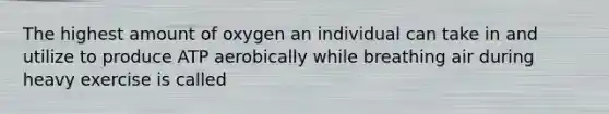 The highest amount of oxygen an individual can take in and utilize to produce ATP aerobically while breathing air during heavy exercise is called