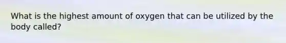 What is the highest amount of oxygen that can be utilized by the body called?