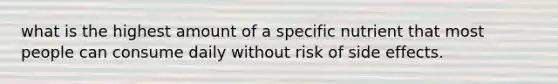 what is the highest amount of a specific nutrient that most people can consume daily without risk of side effects.