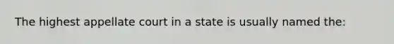 The highest appellate court in a state is usually named the: