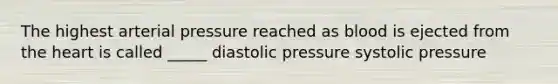 The highest arterial pressure reached as blood is ejected from the heart is called _____ diastolic pressure systolic pressure