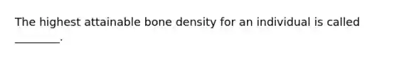 The highest attainable bone density for an individual is called ________.