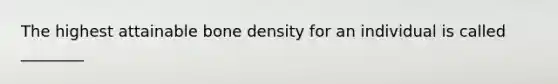 The highest attainable bone density for an individual is called ________