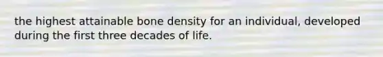 the highest attainable bone density for an individual, developed during the first three decades of life.