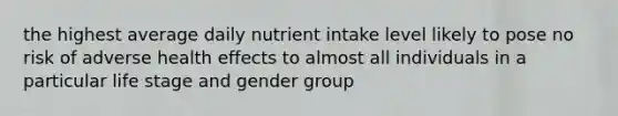 the highest average daily nutrient intake level likely to pose no risk of adverse health effects to almost all individuals in a particular life stage and gender group