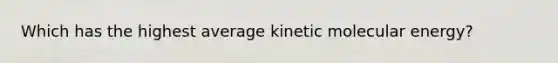 Which has the highest average kinetic molecular energy?